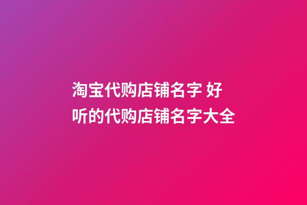 淘宝代购店铺名字 好听的代购店铺名字大全-第1张-店铺起名-玄机派